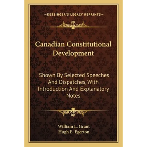 Canadian Constitutional Development: Shown By Selected Speeches And Dispatches, With Introduction And Explanatory Notes