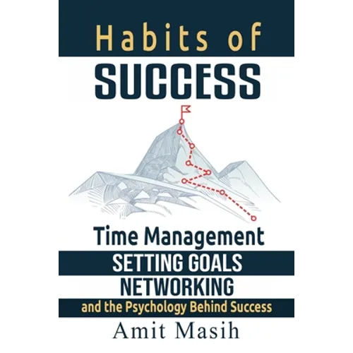 Habits of Success: Time Management, Setting Goals, Networking and the Psychology Behind Success