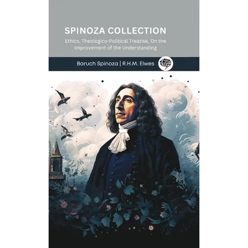 Spinoza Collection: Ethics, Theologico-Political Treatise, On the Improvement of the Understanding
