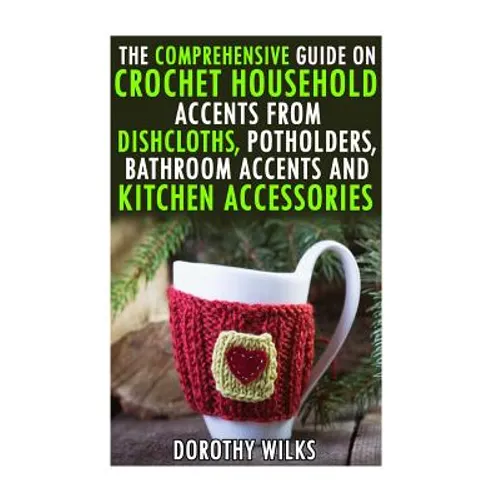 The Comprehensive Guide on Crochet Household Accents from Dishcloths, Potholders, Bathroom Accents and Kitchen Accessories.