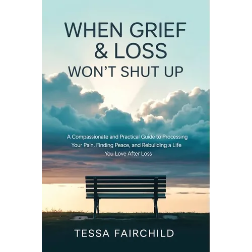When Grief & Loss Won't Shut Up: A Compassionate and Practical Guide to Processing Your Pain, Finding Peace, and Rebuilding a Life You Love After Loss