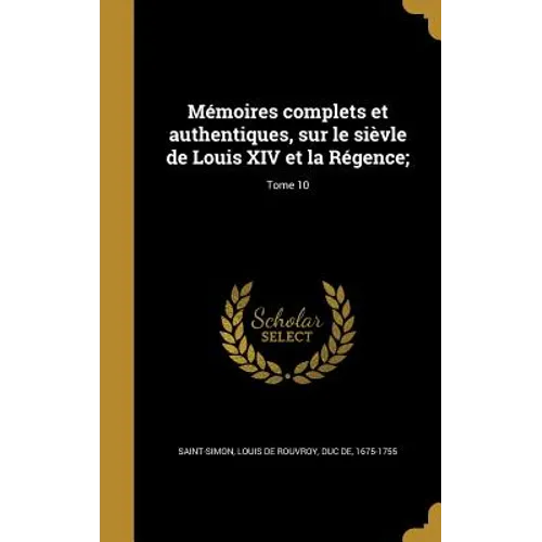 Mémoires complets et authentiques, sur le sièvle de Louis XIV et la Régence;; Tome 10