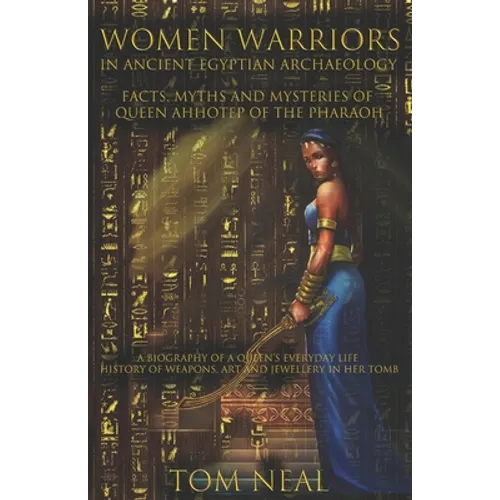 Women Warriors in Ancient Egyptian Archaeology: Facts, Myths and Mysteries of Queen Ahhotep of the Pharaoh: A Biography of a Queens Everyday Life + Hi