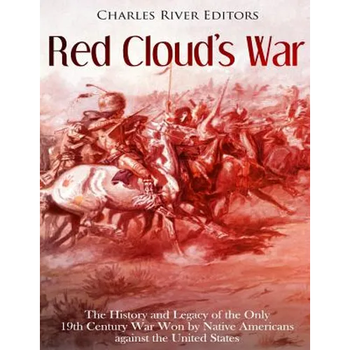 Red Cloud's War: The History and Legacy of the Only 19th Century War Won by Native Americans against the United States
