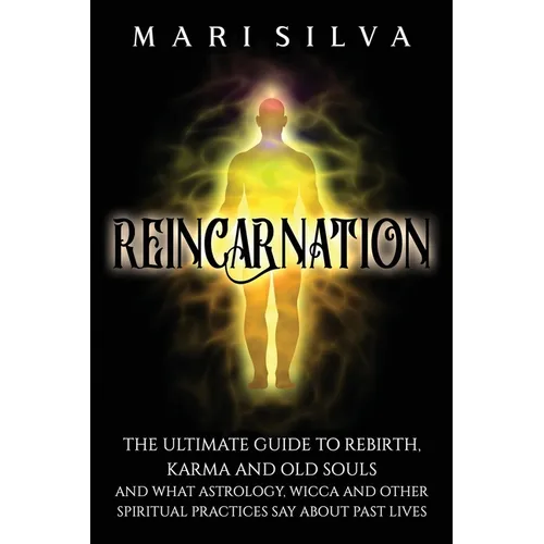 Reincarnation: The Ultimate Guide to Rebirth, Karma and Old Souls and What Astrology, Wicca and Other Spiritual Practices Say About Past Lives