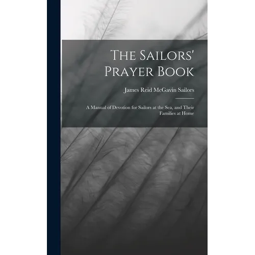 The Sailors' Prayer Book: A Manual of Devotion for Sailors at the Sea, and Their Families at Home