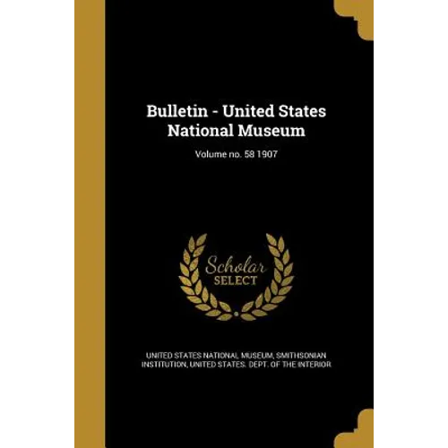 Bulletin - United States National Museum; Volume no. 58 1907