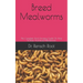 Breed Mealworms: The Complete And Amazing Guide On How To Raise And Breed Mealworms