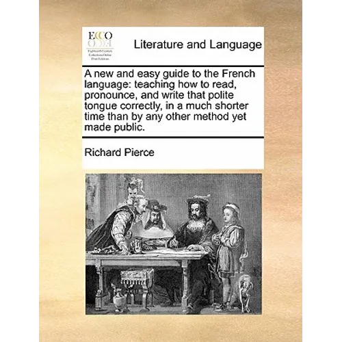 A New and Easy Guide to the French Language: Teaching How to Read, Pronounce, and Write That Polite Tongue Correctly, in a Much Shorter Time Than by A