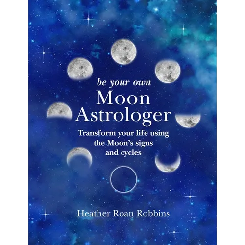Be Your Own Moon Astrologer: Transform Your Life Using the Moon's Signs and Cycles