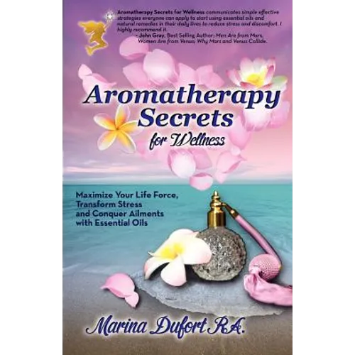 Aromatherapy Secrets for Wellness: Maximize Your Life Force, Transform Stress and Conquer Ailments with Essential Oils