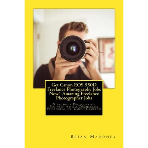 Get Canon EOS 550D Freelance Photography Jobs Now! Amazing Freelance Photographer Jobs: Starting a Photography Business with a Commercial Photographer