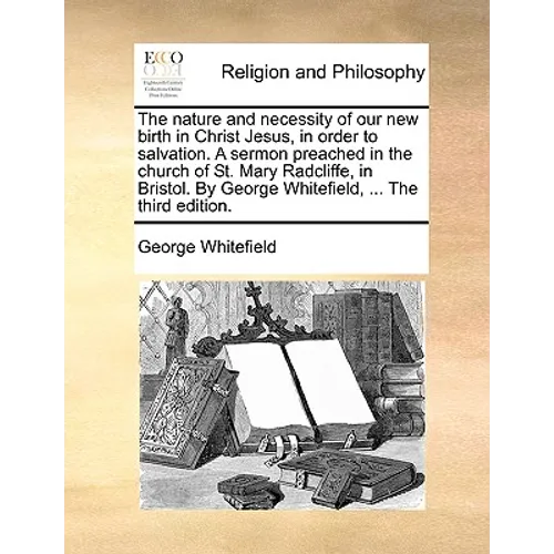 The Nature and Necessity of Our New Birth in Christ Jesus, in Order to Salvation. a Sermon Preached in the Church of St. Mary Radcliffe, in Bristol. b