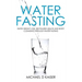 Water Fasting: Rapid Weight Loss, Revitalized Health and Body Cleansing Through Water Fasting