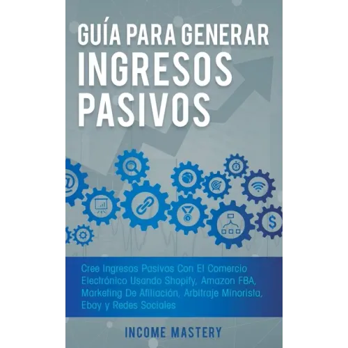 Guía Para Generar Ingresos Pasivos: Cree Ingresos Pasivos Con El Comercio Electrónico Usando Shopify, Amazon FBA, Marketing De Afiliación, Arbitraje M