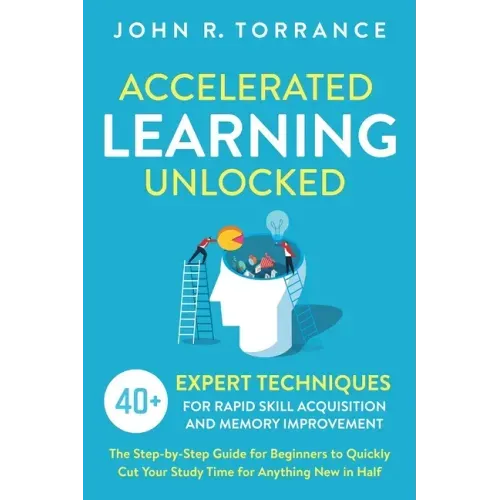 Accelerated Learning Unlocked: 40+ Expert Techniques for Rapid Skill Acquisition and Memory Improvement. The Step-by-Step Guide for Beginners to Quic