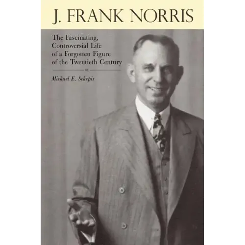 J. Frank Norris: The Fascinating, Controversial Life of a Forgotten Figure of the Twentieth Century