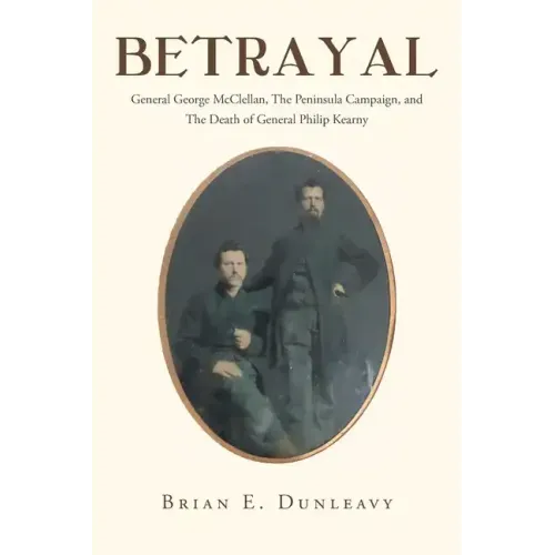 Betrayal: General George McClellan, The Peninsula Campaign and The Death of General Philip Kearny