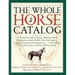 The Whole Horse Catalog: The Complete Guide to Buying, Stabling and Stable Management, Equine Health, Tack, Rider Apparel, Equestrian Activities and O