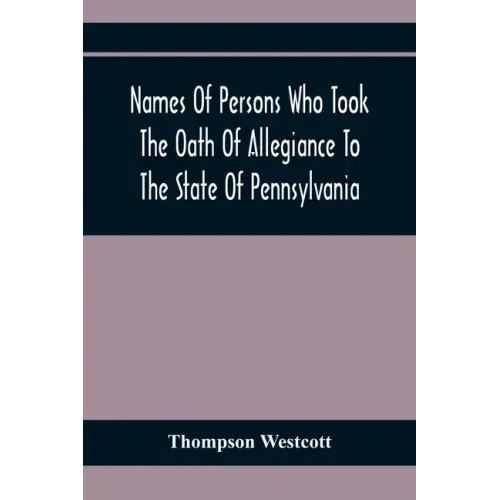 Names Of Persons Who Took The Oath Of Allegiance To The State Of Pennsylvania, Between The Years 1777 And 1789, With A History Of The "Test Laws" Of P