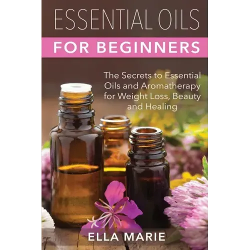 Essential Oils For Beginners: The Little Known Secrets to Essential Oils and Aromatherapy for Weight Loss, Beauty and Healing