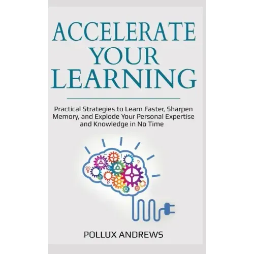Accelerate Your Learning: Practical Strategies to Learn Faster, Sharpen Memory, and Explode Your Personal Expertise and Knowledge in No Time