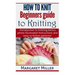 How to Knit: Beginners guide to Knitting: Introduction to knitting basics, photo-illustrated instructions and easy to follow patterns!