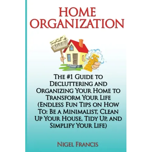 Home Organization: The #1 Guide to Decluttering and Organizing Your Home to Transform Your Life: (Endless Fun Tips On How To: Be a Minima
