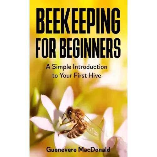 Beekeeping For Beginners: A Simple Introduction to Your First Hive