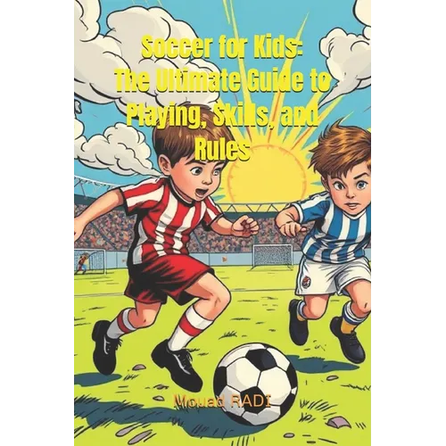 Soccer for Kids: The Ultimate Guide to Playing, Skills, and Rules: Learn Soccer Basics, Improve Your Game, and Master the Rules in Easy Steps for Youn