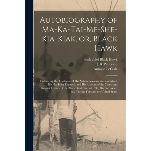 Autobiography of Ma-ka-tai-me-she-kia-kiak, or, Black Hawk: Embracing the Traditions of His Nation, Various Wars in Which He Has Been Engaged, and His
