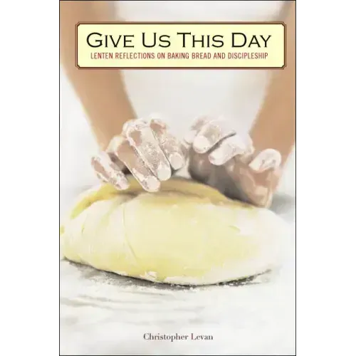 Give Us This Day: Lenten Reflections on Baking Bread and Discipleship