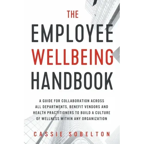 The Employee Wellbeing Handbook: A Guide for Collaboration Across all Departments, Benefit Vendors, and Health Practitioners to Build a Culture of Wel