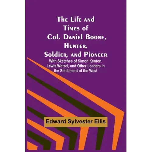 The Life and Times of Col. Daniel Boone, Hunter, Soldier, and Pioneer: With Sketches of Simon Kenton, Lewis Wetzel, and Other Leaders in the Settlemen
