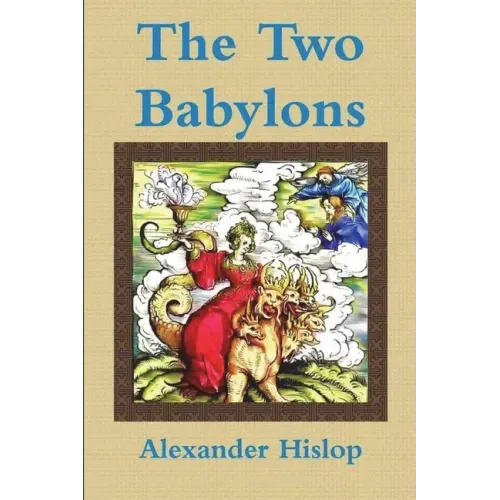 The Two Babylons Or, the Papal Worship Proved to Be the Worship of Nimrod