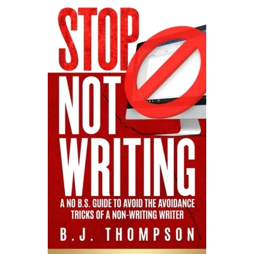 STOP Not Writing: A No B.S. Guide to Avoid the Avoidance Tricks of a Non-writing Writer