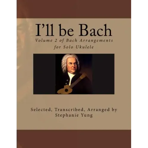 I'll be Bach: Volume 2 of Bach Arrangements for Solo Ukulele