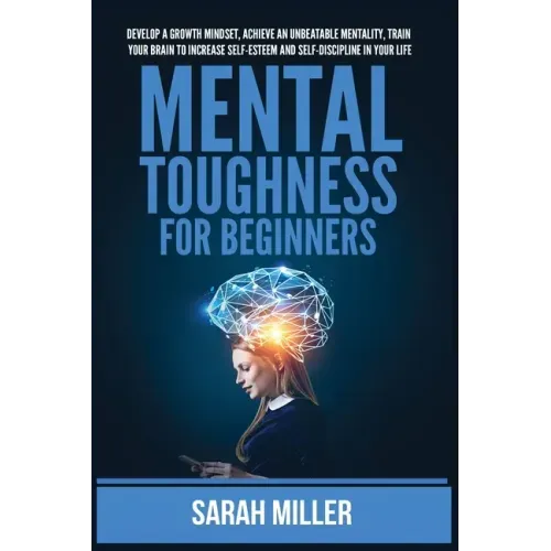 Mental Toughness for Beginners: Develop a Growth Mindset, Achieve an Unbeatable Mentality, Train Your Brain to Increase Self-Esteem and Self-Disciplin