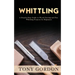 Whittling: A Step-by-Step Guide to Wood Carving and Fun Whittling Projects for Beginners