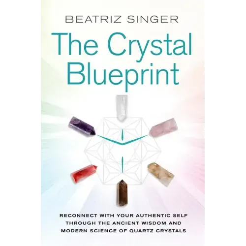 Crystal Blueprint: Reconnect with Your Authentic Self Through the Ancient Wisdom and Modern Scienceof Quartz Crystals
