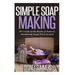 Simple Soap Making: DIY Guide on the Basics of Natural, Handmade Soaps From Scratch