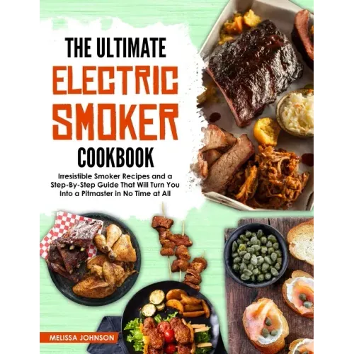 The Ultimate Electric Smoker Cookbook: Irresistible Smoker Recipes and a Step-By-Step Guide That Will Turn You Into a Pitmaster in No Time at All