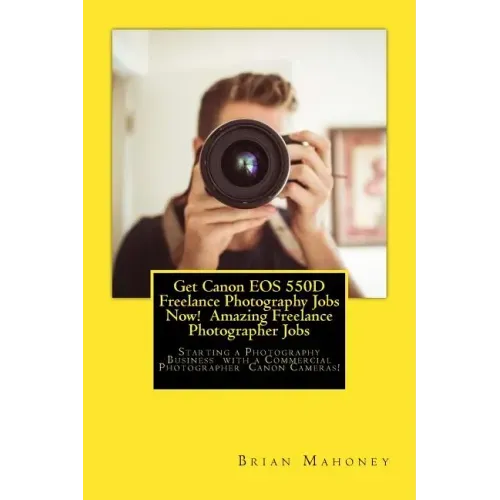 Get Canon EOS 550D Freelance Photography Jobs Now! Amazing Freelance Photographer Jobs: Starting a Photography Business with a Commercial Photographer