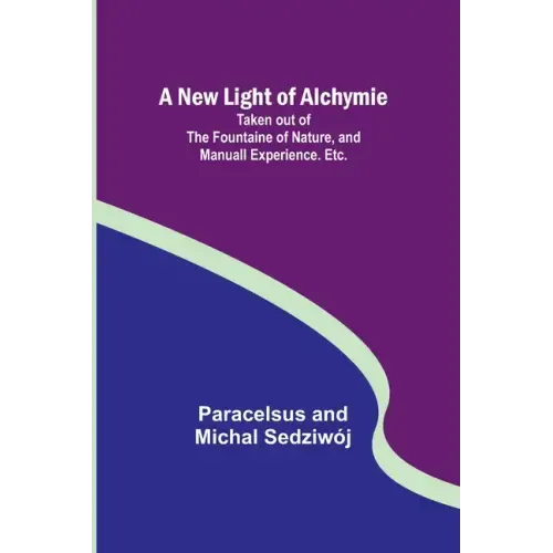 A New Light of Alchymie; Taken out of the Fountaine of Nature, and Manuall Experience. Etc.