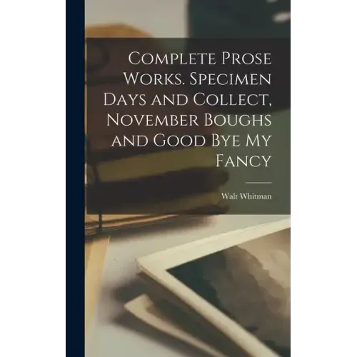 Complete Prose Works. Specimen Days and Collect, November Boughs and Good bye my Fancy