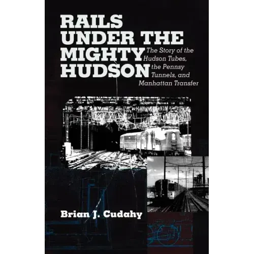 Rails Under the Mighty Hudson: The Story of the Hudson Tubes, the Pennsylvania Tunnels, and Manhattan Transfer