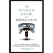 The Catholic Guide to Depression: How the Saints, the Sacraments, and Psychiatry Can Help You Break Its Grip and Find Happiness Again