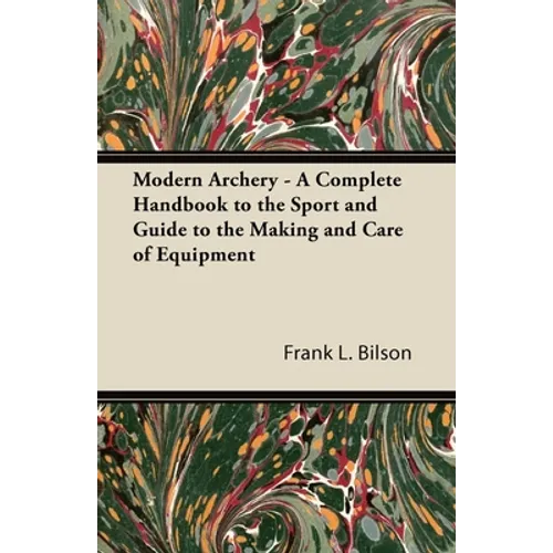 Modern Archery - A Complete Handbook to the Sport and Guide to the Making and Care of Equipment
