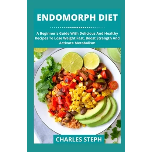 Endomorph Diet: A Beginner's Guide With Delicious And Healthy Recipes To Lose Weight Fast, Boost Strength And Activate Metabolism