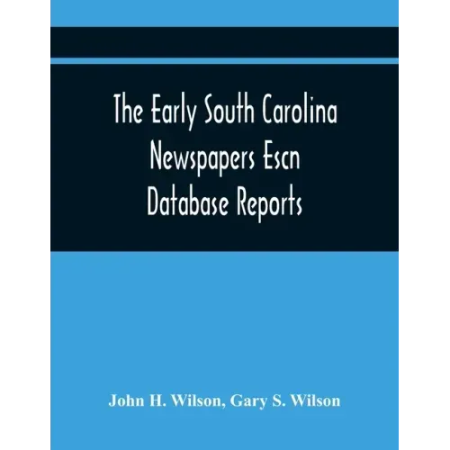 The Early South Carolina Newspapers Escn Database Reports: A Quick Reference Guide To Local News And Advertisements Found In The Early South Carolina